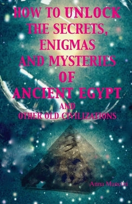 How to unlock the secrets, enigmas, and mysteries of Ancient Egypt and other old civilizations by Mancini, Anna