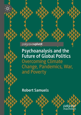 Psychoanalysis and the Future of Global Politics: Overcoming Climate Change, Pandemics, War, and Poverty by Samuels, Robert