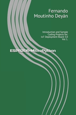 ESP8266+MicroPython: Introduction and Sample Coding Projects for: IoT Deployment Board 3.0 Vol 1. by Moutinho Deyán, Fernando José