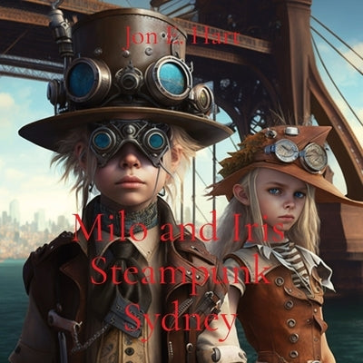 Milo and Iris: Steampunk Sydney by Hart, Jon E.