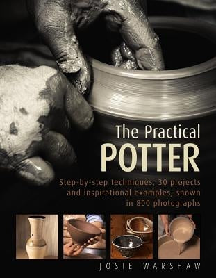 The Practical Potter: Step-By-Step Techniques, 25 Projects and Inspirational Examples, Shown in 800 Photographs by Warshaw, Josie
