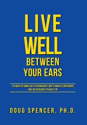 Live Well Between Your Ears: 110 ways to think like a psychologist, why it makes a difference, and the research to back it up. by Spencer, Doug