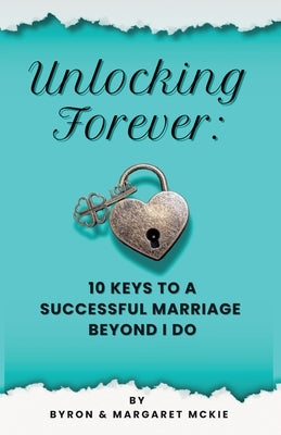 Unlocking Forever: 10 Keys to a Successful Marriage Beyond I Do by McKie, Byron