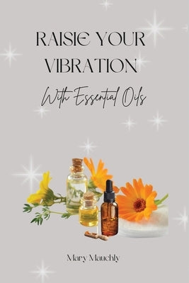 Raise your Vibration: With Essential Oils by Mauchly, Mary