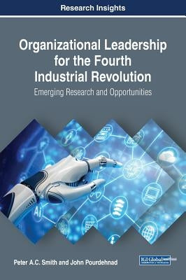 Organizational Leadership for the Fourth Industrial Revolution: Emerging Research and Opportunities by Smith, Peter a. C.