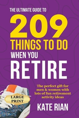 The Ultimate Guide to 209 Things to Do When You Retire - The perfect gift for men & women with lots of fun retirement activity ideas LARGE PRINT by Rian, Kate