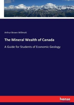The Mineral Wealth of Canada: A Guide for Students of Economic Geology by Willmott, Arthur Brown