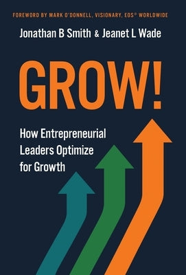 Grow!: How Entrepreneurial Leaders Optimize for Growth by Smith, Jonathan B.