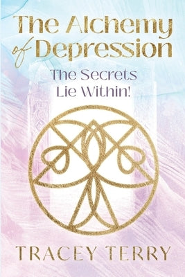 The Alchemy of Depression: The Secrets Lie Within! by Terry, Tracey
