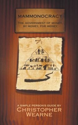 Mammonocracy: The Government of Money, by Money, for Money by Wearne, Christopher
