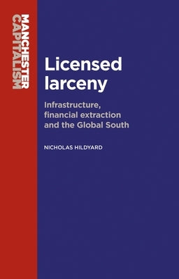 Licensed Larceny: Infrastructure, Financial Extraction and the Global South by Hildyard, Nicholas