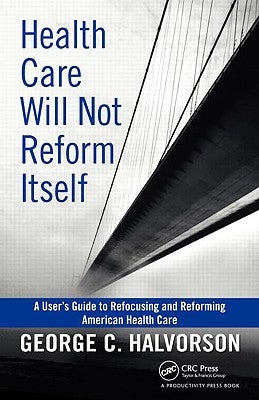 Health Care Will Not Reform Itself: A User's Guide to Refocusing and Reforming American Health Care by Halvorson, George C.