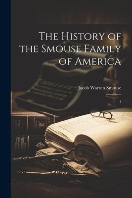 The History of the Smouse Family of America: 1 by Smouse, Jacob Warren