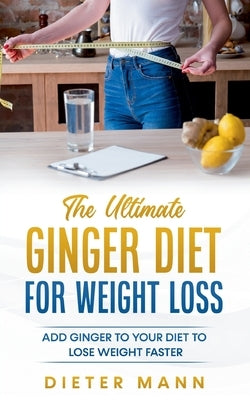 The Ultimate Ginger Diet For Weight Loss: Add Ginger to your Diet to Lose Weight Faster by Mann, Dieter
