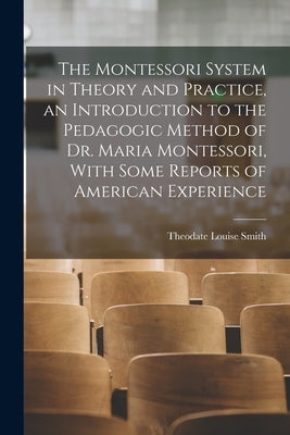 The Montessori System in Theory and Practice, an Introduction to the Pedagogic Method of Dr. Maria Montessori, With Some Reports of American Experienc by Smith, Theodate Louise 1860-1940