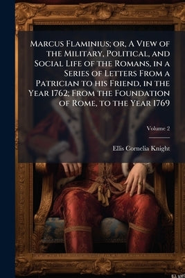 Marcus Flaminius; or, A View of the Military, Political, and Social Life of the Romans, in a Series of Letters From a Patrician to his Friend, in the by Knight, Ellis Cornelia