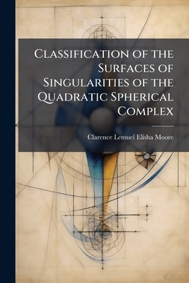 Classification of the Surfaces of Singularities of the Quadratic Spherical Complex by Moore, Clarence Lemuel Elisha