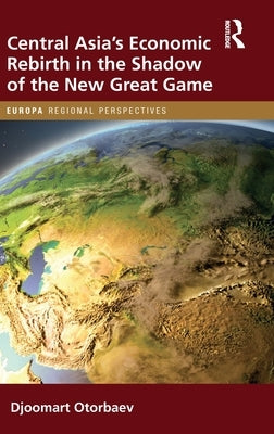 Central Asia's Economic Rebirth in the Shadow of the New Great Game by Otorbaev, Djoomart
