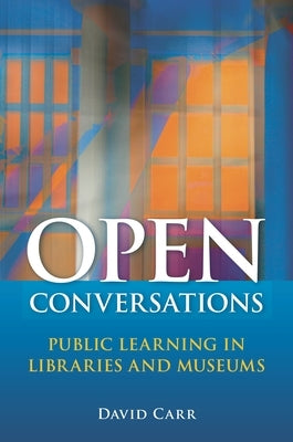 Open Conversations: Public Learning in Libraries and Museums by Carr, David