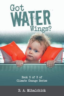 Got Water Wings?: Book 3 of 3 of Climate Change Series by Mihalchick, B. A.