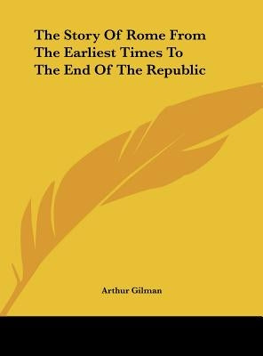 The Story Of Rome From The Earliest Times To The End Of The Republic by Gilman, Arthur