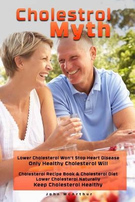 Cholesterol Myth: Lower Cholesterol Won't Stop Heart Disease Only Healthy Cholesterol Will Cholesterol Recipe Book & Cholesterol Diet Lo by Merz, Cheri