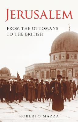 Jerusalem From the Ottomans to the British by Mazza, Roberto