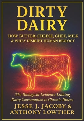 Dirty Dairy: How Butter, Cheese, Ghee, Milk, & Whey Disrupt Human Biology: The Biological Evidence Linking Dairy Consumption to Chronic Illness by Lowther, Anthony