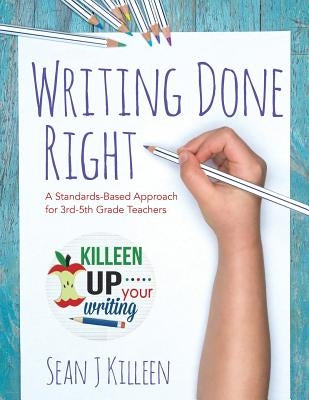 Writing Done Right: A Standards-Based Approach for 3rd-5th Grade Teachers by Killeen, Sean J.