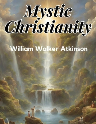 Mystic Christianity: The Inner Teachings of the Master by William Walker Atkinson