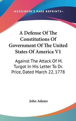 A Defense Of The Constitutions Of Government Of The United States Of America V1: Against The Attack Of M. Turgot In His Letter To Dr. Price, Dated Mar by Adams, John