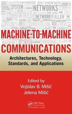Machine-To-Machine Communications: Architectures, Technology, Standards, and Applications by Misic, Vojislav B.