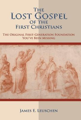 The Lost Gospel of the First Christians: The Original First-Generation Foundation You've Been Missing by Leuschen, James E.