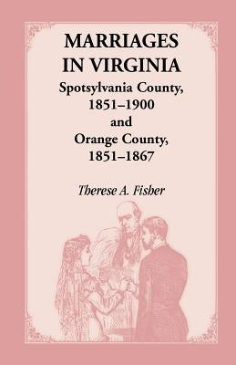 Marriages in Virginia, Spotsylvania County 1851-1900 and Orange County, 1851-1867 by Fisher, Therese a.