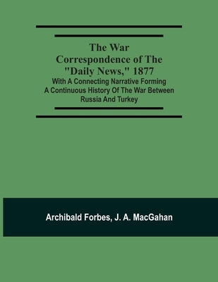 The War Correspondence Of The Daily News, 1877: With A Connecting Narrative Forming A Continuous History Of The War Between Russia And Turkey: Includi by Forbes, Archibald