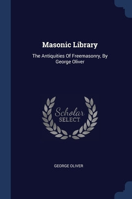 Masonic Library: The Antiquities Of Freemasonry, By George Oliver by Oliver, George