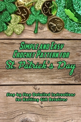 Simple and Easy Crochet Pattern for St. Patrick's Day: Step by Step Detailed Instructions for Knitting Gift Relatives: Gifts for St. Patrick's Day by Barnes, Beatrice