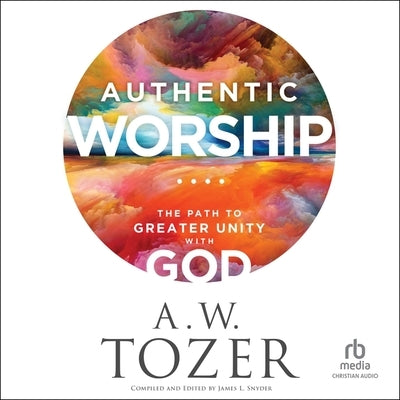 Authentic Worship: The Path to Greater Unity with God by Tozer, A. W.