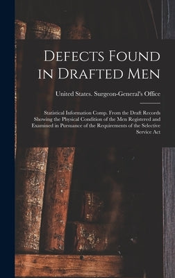 Defects Found in Drafted Men: Statistical Information Comp. From the Draft Records Showing the Physical Condition of the Men Registered and Examined by United States Surgeon-General's Office
