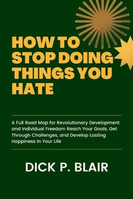 How to Stop Doing Things You Hate: A Full Road Map for Revolutionary Development and Individual Freedom Reach Your Goals, Get Through Challenges, and by Blair, Dick P.