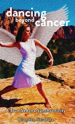 Dancing Beyond Cancer: A True Sedona Synchronicity by Strabala, Brandon J.