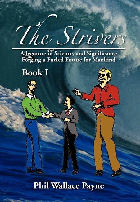 The Strivers: Adventure in Science, and Significance Forging a Fueled Future for Mankind Book I by Payne, Phil Wallace