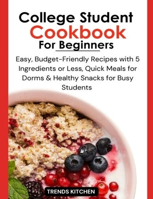 College Student Cookbook for Beginners: Easy, Budget-Friendly Recipes with 5 Ingredients or Less, Quick Meals for Dorms, and Healthy Snacks for Busy S by Kitchen, Trends