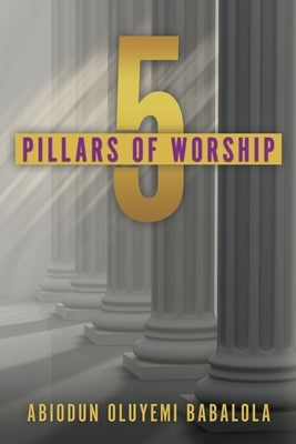 5 Pillars of Worship by Babalola, Abiodun Oluyemi