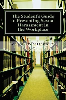 The Student's Guide to Preventing Sexual Harassment in the Workplace by Whittenbury, Beth K.
