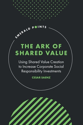 The Ark of Shared Value: Using Shared Value Creation to Increase Corporate Social Responsibility Investments by Saenz, Cesar