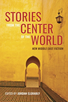 Stories from the Center of the World: New Middle East Fiction by Elgrably, Jordan
