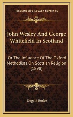 John Wesley And George Whitefield In Scotland: Or The Influence Of The Oxford Methodists On Scottish Religion (1898) by Butler, Dugald