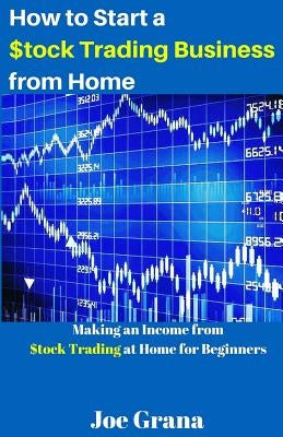 How to Start a $tock Trading Business from Home: Making an Income from $tock Trading at Home for Beginners by Grana, Joe