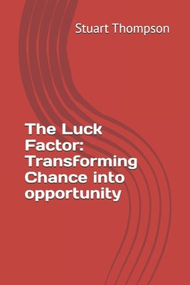 The Luck Factor: Transforming Chance into opportunity by Thompson, Stuart
